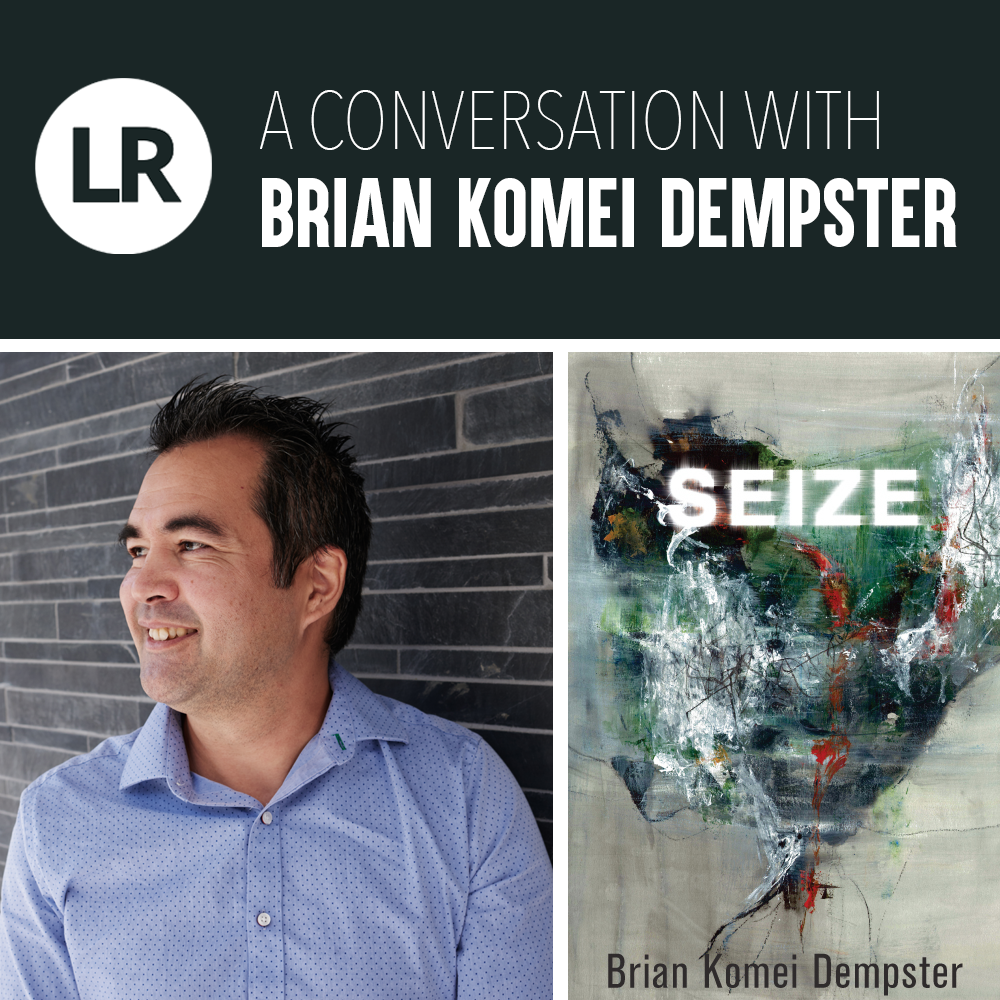 Header graphic. At the top, the LR logo and the words "A Conversation with Brian Komei Dempster." Below, a photo of Dempster, a poet with short, spiky, dark-brown hair and 
wearing a blue button-down shirt with a small white dot pattern. He is standing against a wall of long, gray stone tiles and looking off to the left. At bottom right is the cover of SEIZE, with white title text on a painting by Suiren—green, red, and white abstract brushstrokes on a tan ground.