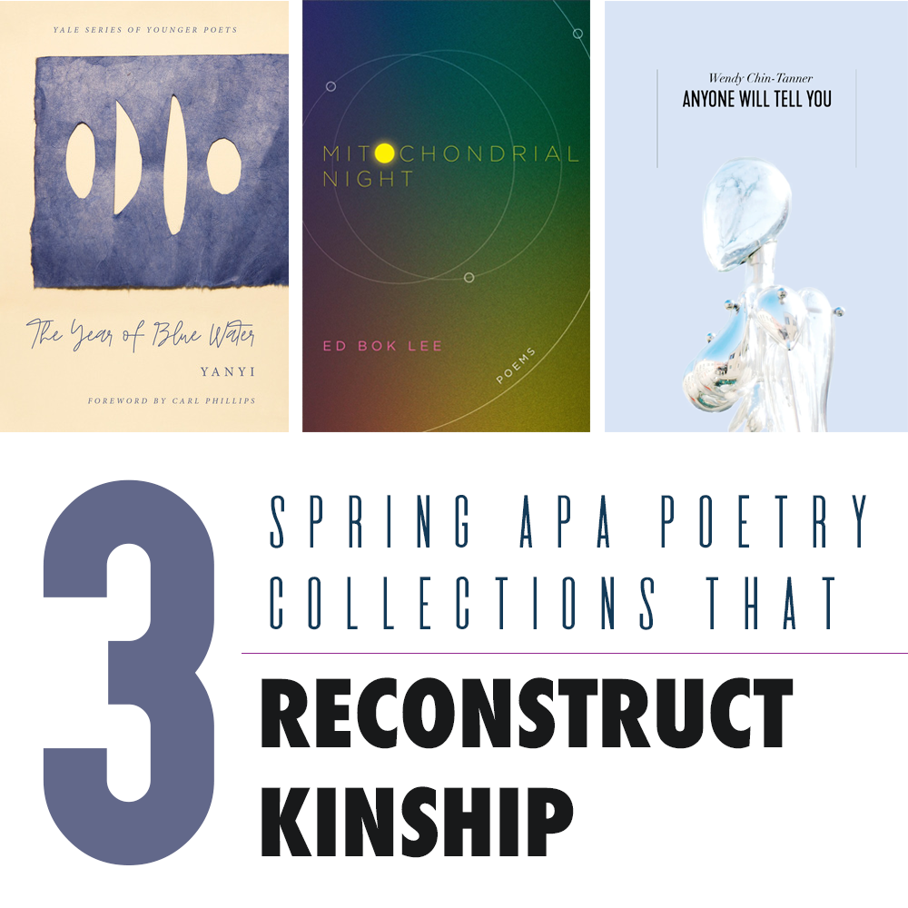 3 Spring APA Poetry Collections that Reconstruct Kinship: Cover Images of THE YEAR OF BLUE WATER (Yanyi), Mitochondrial Night (Ed Bok Lee), and ANYONE WILL TELL YOU (Wendy Chin-Tanner)