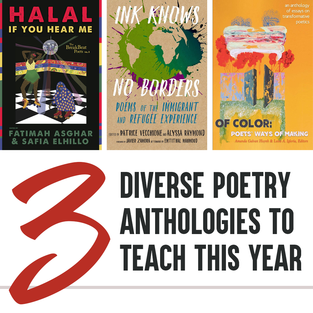 3 Diverse Poetry Anthologies to Teach This School Year: Cover Images of HALAL IF YOU HEAR ME (Ed. Fatimah Asghar and Safia Elhillo), INK KNOWS NO BORDERS: POEMS OF THE IMMIGRANT AND REFUGEE EXPERIENCE (Ed. Patrice Vecchione and Alyssa Raymond), OF COLOR: POETS' WAYS OF MAKING, AN ANTHOLOGY OF ESSAYS ON TRANSFORMATIVE POETICS (Ed. Amanda Galvan Huynh and Luisa A Igloria, Editors).