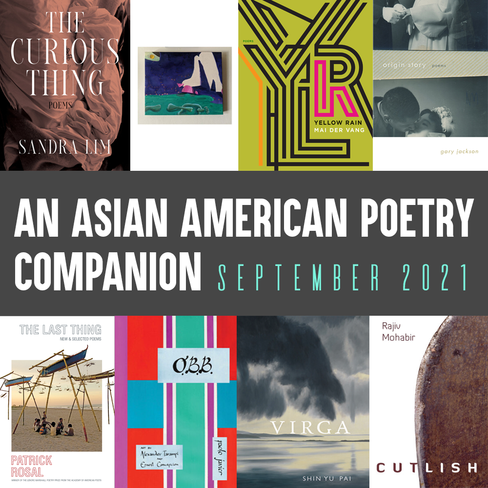 An Asian American Poetry Companion: September 2021. Cover images of the following books, clockwise from top left: THE CURIOUS THING by Sandra Lim, ORDINARY ANNALS by Monica Mody, YELLOW RAIN by Mai Der Vang, ORIGIN STORY by Gary Jackson, CUTLISH by Rajiv Mohabir, VIRGA by Shin Yu Pai, O.B.B. by Paolo Javier, THE LAST THING by Patrick Rosal.