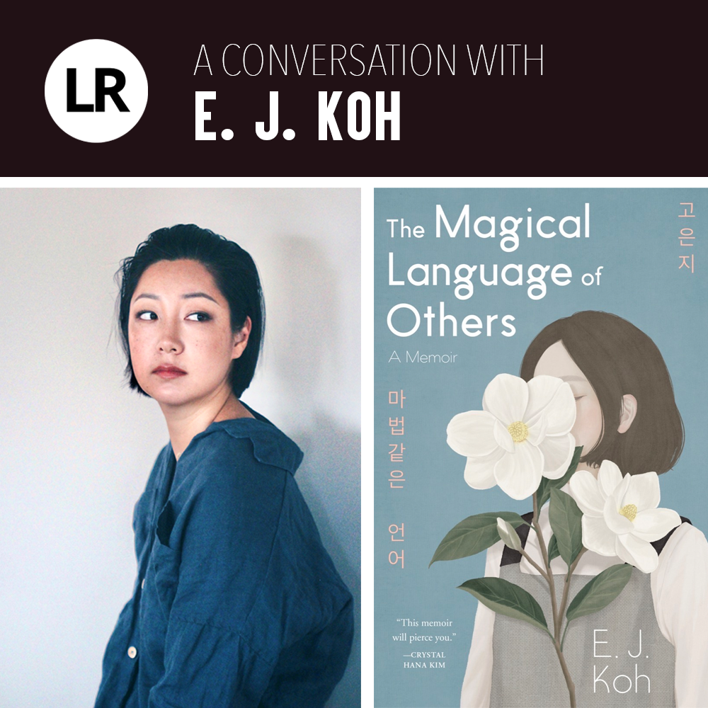 LR: A Conversation with E. J. Koh. On the left, a photo of the E. J. Koh, Korean American writer with chin-length hair, in profile against a white wall. She is wearing an oversized blue button-down top and red lipstick and looking back over her left shoulder. To the right of the Koh's photo is the cover of her memoir, THE MAGICAL LANGUAGE OF OTHERS, featuring an illustration of a woman with a branch of large white magnolia flowers obscuring her face.